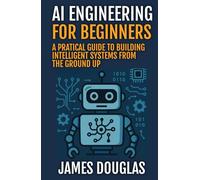 AI Engineering for Beginners: A Practical Guide to Building Intelligent Systems from the Ground Up