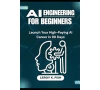 AI ENGINEERING FOR BEGINNERS: Launch Your High-Paying AI Career in 90 Days (Practical Programming Guides)