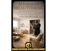 AI-Enhanced Decluttering: How to Use Artificial Intelligence to Declutter & Simplify Your Home and your Life Even if You're Overwhelmed by Mess and ... to Start (AI and Simplicity & Minimalism)