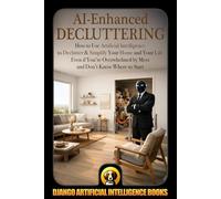 AI-Enhanced Decluttering: How to Use Artificial Intelligence to Declutter & Simplify Your Home and your Life Even if You're Overwhelmed by Mess and ... to Start (AI and Simplicity & Minimalism)