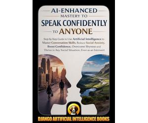 AI-Enhanced Mastery to Speak Confidently to Anyone: Step-by-Step Guide to Use Artificial Intelligence to Master Conversation Skills, Reduce Social ... Even as an Introvert: 1 (AI and Social Life)