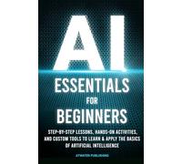AI Essentials for Beginners: Step-by-Step Lessons, Hands-on Activities, and Custom Tools to Learn & Apply the Basics of Artificial Intelligence