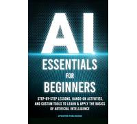 AI Essentials for Beginners: Step-by-Step Lessons, Hands-on Activities, and Custom Tools to Learn & Apply the Basics of Artificial Intelligence