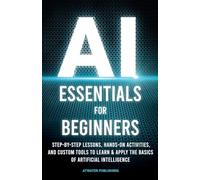 AI Essentials for Beginners: Step-by-Step Lessons, Hands-on Activities, and Custom Tools to Learn & Apply the Basics of Artificial Intelligence