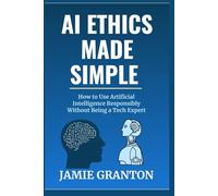 AI Ethics Made Simple: How to Use Artificial Intelligence Responsibly Without Being a Tech Expert (AI for Non-Tech)