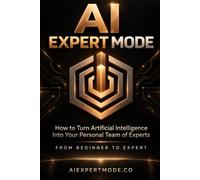 AI EXPERT MODE: How to Turn Artificial Intelligence Into Your Personal Team of Experts (AI Expert Mode Guides)