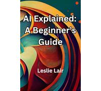 AI Explained: A Beginner’s Guide: Artificial Intelligence Explained