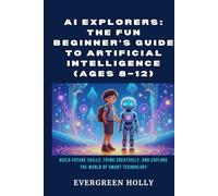 AI Explorers: The Fun Beginner’s Guide to Artificial Intelligence (Ages 8-12): Build Future Skills, Think Creatively, and Explore the World of Smart Technology