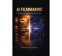 AI Filmmaking: The Future of Cinema from Script to Screen - A Complete Guide to AI Tools, Story Development, Production, Post-Production, and Global Distribution for Filmmakers