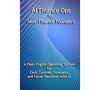 AI Finance Ops for Non-Finance Founders: A Plain-English Operating System for Cash, Controls, Forecasts, and Faster Decisions-with AI