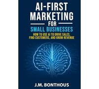 AI-FIRST MARKETING FOR SMALL BUSINESSES: How to Use AI to Drive Sales, Find Customers, and Grow Revenue