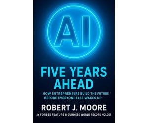 AI: FIVE YEARS AHEAD: : How Entrepreneur's Build the Future Before Everyone Else Wakes Up