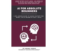 AI for Absolute Beginners: A No-Jargon Guide to Using ChatGPT for Work, Life & Income in Just 7 Days (Amazing Intelligence™: The AI Prompt Book Series)