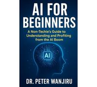 AI for Absolute beginners: A Non-Techie's Guide to Understanding and Profiting from the AI Boom: Mastering AI for dummies (Technology and AI)