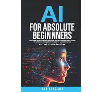 AI for Absolute Beginners: Easy Guide with Clear Explanations and Real-World Applications of Artificial Intelligence to Quickly Gain Confidence-No Tech Skills Required