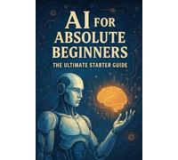 AI for Absolute Beginners: The Ultimate Starter Guide