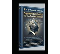 AI for Academic Research: Cognitive Prosthetics for the Serious Scholar: The Integrated Intelligence Framework for the Augmented Researcher (AI ... in the Age of Augmented Intelligence)