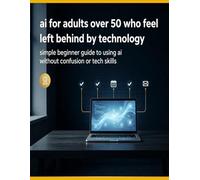 AI for Adults Over 50 Who Feel Left Behind by Technology: The No-Jargon Guide to Finally Using AI with Confidence