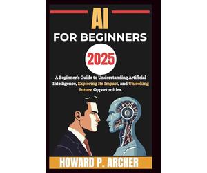 AI FOR BEGINNERS: A beginners guide to understanding artificial intelligence, Exploring it's impact and unlocking future opportunities. (Mastering Digital Tools)