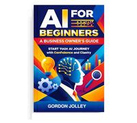 AI for Beginners: A Business Owners Guide: Start Your AI Journey with Confidence and Clarity Progress