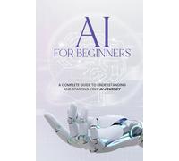 AI For Beginners - A Complete Guide to Understanding and Starting Your AI Journey
