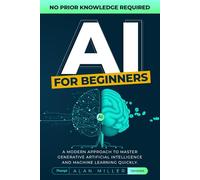 AI For Beginners: A Modern Approach To Master Generative Artificial Intelligence And Machine Learning Quickly. No Prior Knowledge Required
