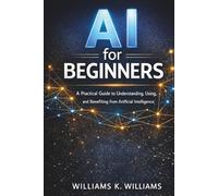 AI for Beginners: A Practical Guide to Understanding, Using, and Benefiting from Artificial Intelligence (The Digital Mastery Collection)