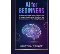 AI for Beginners: A Practical Guide to Using ChatGPT and AI Tools to Work Smarter, Save Time, and Increase Income - No Coding Required