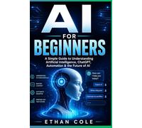 AI FOR BEGINNERS: A Simple Guide to Understanding Artificial Intelligence, Chatgpt, Automation & the Future of AI