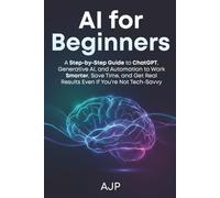 AI for Beginners: A Step-by-Step Guide to ChatGPT, Generative AI, and Automation to Work Smarter, Save Time, and Get Real Results Even If You’re Not Tech-Savvy