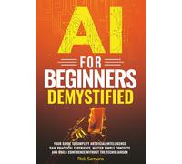 AI for Beginners Demystified: Your Guide to Simplify Artificial Intelligence Gain Practical Experience, Master Simple Concepts and Build Confidence Without the Techie Jargon