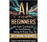 AI For Beginners: Go from Confused to Confidently Using AI Every Day: 1 (Thrive in the AI Revolution)