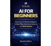 AI FOR BEGINNERS: How to Use Artificial Intelligence to Save Time, Make Better Decisions, and Work Smarter