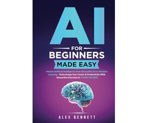 AI for Beginners Made Easy: Master Artificial Intelligence from Generative AI to Machine Learning - Turbocharge Your Career & Productivity With Interactive Exercises in 7 Days or Less