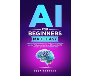 AI for Beginners Made Easy: Master Artificial Intelligence from Generative AI to Machine Learning - Turbocharge Your Career & Productivity With Interactive Exercises in 7 Days or Less