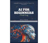 AI FOR BEGINNERS MADE EASY: Understand the Basics of AI and How It Impacts Your Everyday Life: 1 (AI Tech Guides)