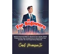 AI for Beginners: Master Practical Skills to Advance Your Career, Boost Productivity, Stay Competitive & Future-Proof Your Success-No Tech Experience Required