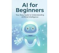 AI for Beginners: Your Easy Guide to Understanding Artificial Intelligence: How AI Works, What It Can Do, and How to Use It in Your Life