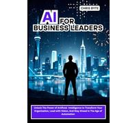AI FOR BUSINESS LEADERS: Unlock The Power of Artificial Intelligence to Transform Your Organization, Lead with Vision, And Stay Ahead in The Age of Automation