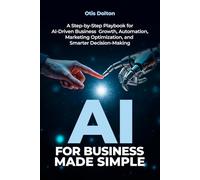 AI for Business Made Simple: A Step-by-Step Playbook for AI-Driven Business Growth, Automation, Marketing Optimization, and Smarter Decision-Making
