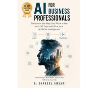 AI for Business Professionals: The Next 30 Days with AI: A Practical Guide to Using Artificial Intelligence at Work, Boost Productivity, Make Better Decisions, and Future-Proof Your Career