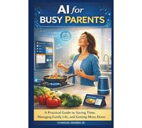 AI for Busy Parents: A Practical Guide to Saving Time, Managing Family Life, and Getting More Done