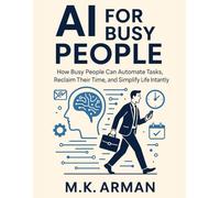 AI for Busy People: How Busy People Can Automate Tasks, Reclaim Their Time, and Simplify Life Instantly (Everyday AI Mastery)