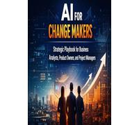 AI for Change Makers Strategic Playbook for Business Analyst, Product Owners and Project Managers