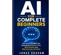AI for Complete Beginners: How to Use ChatGPT and Generative AI to Save Time, Work Smarter, and Make Everyday Life Easier