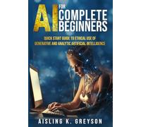 AI for Complete Beginners: Quick Start Guide to Ethical Use of Generative and Analytic Artificial Intelligence