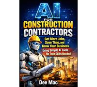 AI for Construction Contractors: Get More Jobs, Save Time, and Grow Your Business Using Simple AI Tools...No Tech Skills Needed