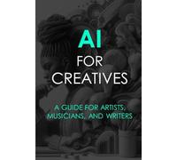 AI For Creatives: A Guide For Artists, Musicians, and Writers