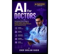 AI for Doctors: Practical Artificial Intelligence for Medical Students, Physicians, Healthcare Professionals, and Future Medical Practice AI Success Series: 3