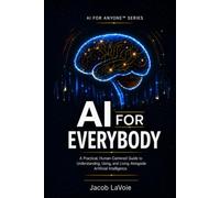 AI FOR EVERYBODY: A Practical, Human-Centered Guide to Understanding, Using, and Living Alongside Artificial Intelligence (AI FOR ANYONE)